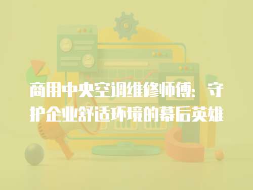 商用中央空調維修師傅：守護企業舒適環境的幕后英雄