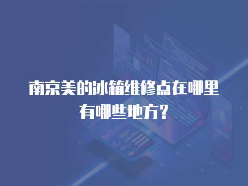 南京美的冰箱維修點在哪里有哪些地方？