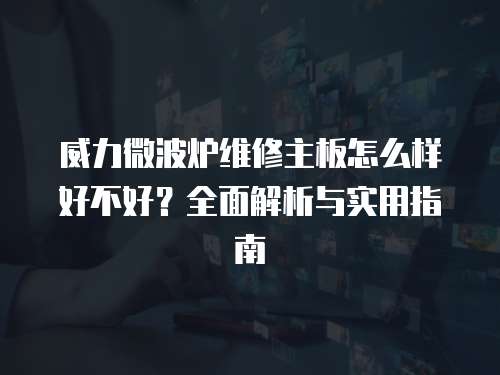 威力微波爐維修主板怎么樣好不好？全面解析與實用指南