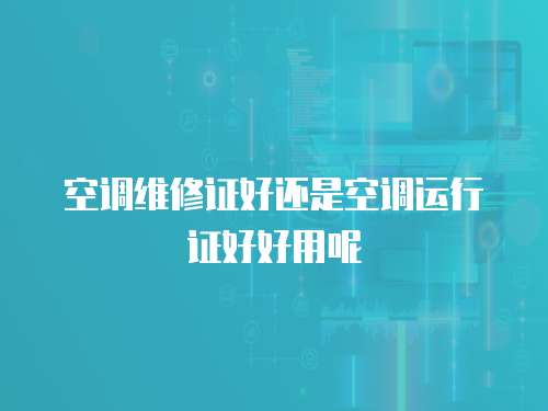 空調(diào)維修證好還是空調(diào)運(yùn)行證好好用呢