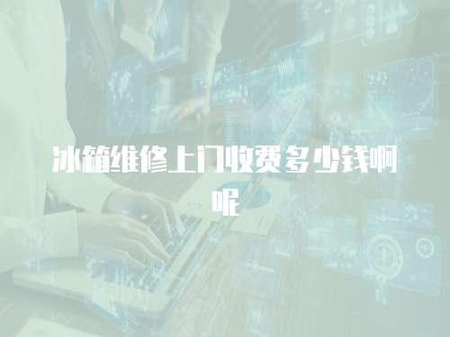 冰箱維修上門(mén)收費(fèi)多少錢(qián)啊呢