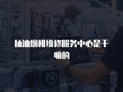 抽油煙機維修服務中心是干嘛的