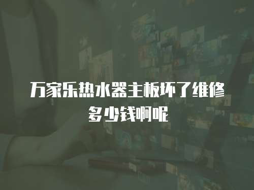 萬家樂熱水器主板壞了維修多少錢啊呢
