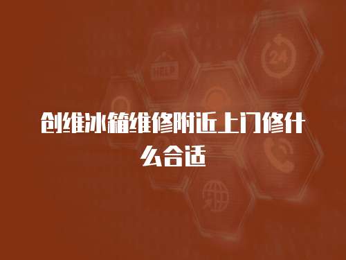 創(chuàng)維冰箱維修附近上門(mén)修什么合適