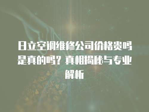 日立空調維修公司價格貴嗎是真的嗎？真相揭秘與專業解析