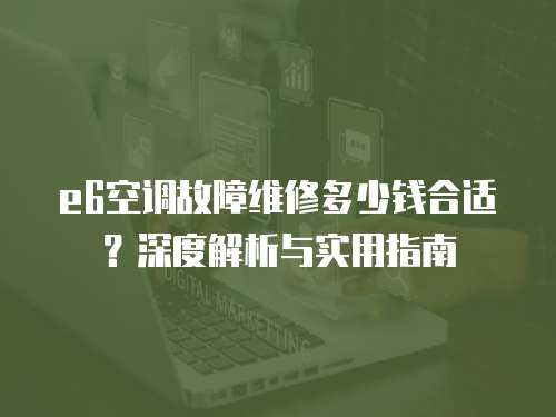 e6空調故障維修多少錢合適？深度解析與實用指南