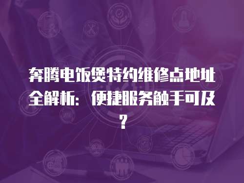 奔騰電飯煲特約維修點地址全解析：便捷服務觸手可及？