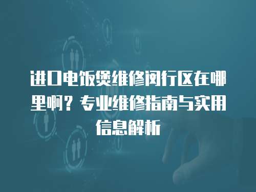 進(jìn)口電飯煲維修閔行區(qū)在哪里啊？專(zhuān)業(yè)維修指南與實(shí)用信息解析