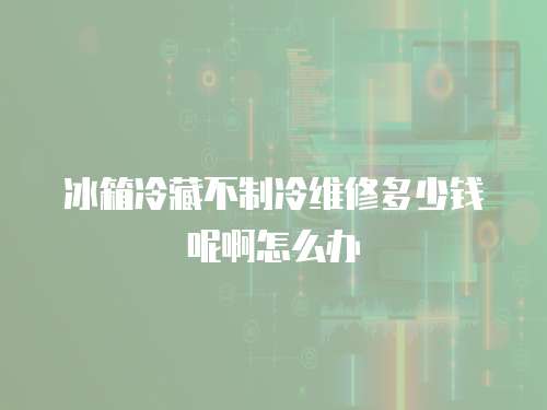 冰箱冷藏不制冷維修多少錢呢啊怎么辦