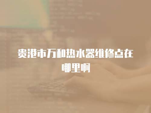 貴港市萬和熱水器維修點(diǎn)在哪里啊