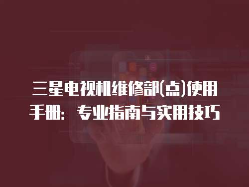 三星電視機維修部(點)使用手冊：專業(yè)指南與實用技巧