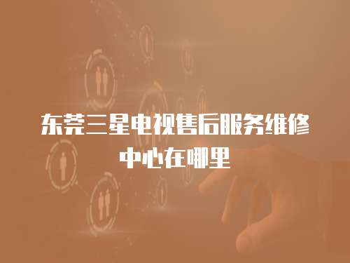 東莞三星電視售后服務維修中心在哪里