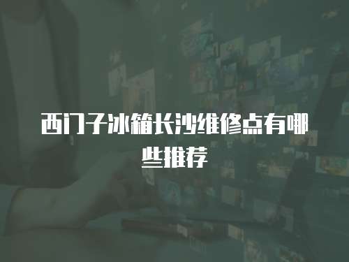 西門子冰箱長沙維修點有哪些推薦