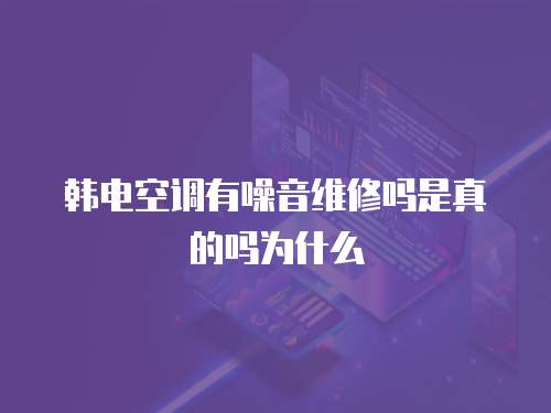 韓電空調有噪音維修嗎是真的嗎為什么