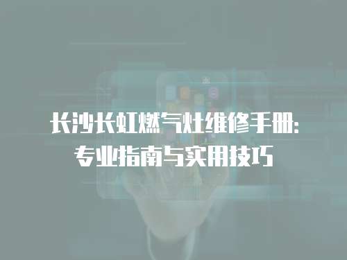 長沙長虹燃氣灶維修手冊：專業指南與實用技巧