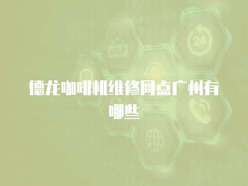 德龍咖啡機維修網點廣州有哪些