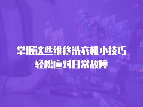 掌握這些維修洗衣機小技巧輕松應對日常故障