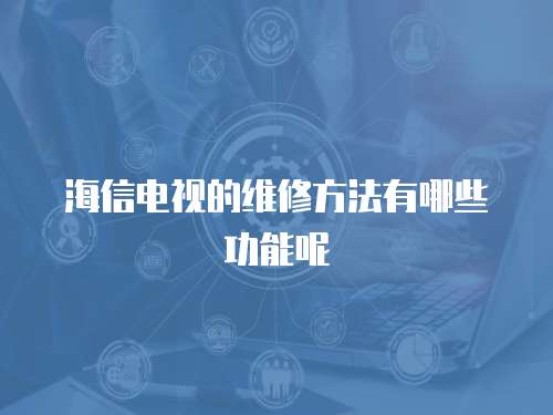 海信電視的維修方法有哪些功能呢