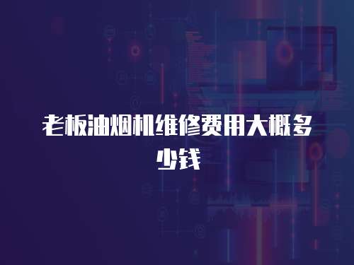老板油煙機維修費用大概多少錢