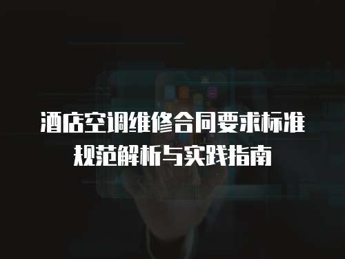 酒店空調維修合同要求標準規范解析與實踐指南
