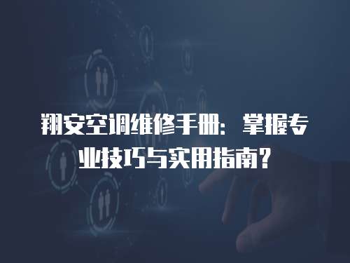 翔安空調維修手冊：掌握專業技巧與實用指南？