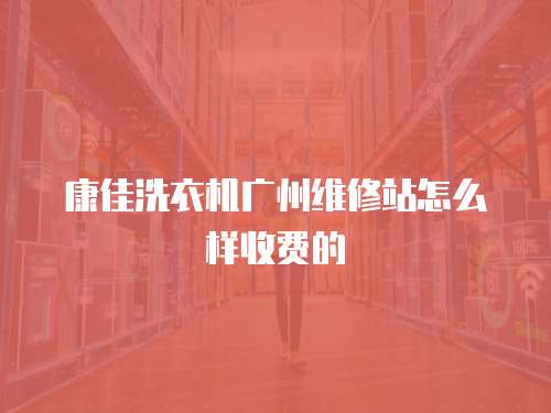 康佳洗衣機廣州維修站怎么樣收費的