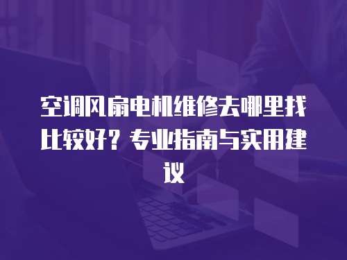 空調風扇電機維修去哪里找比較好？專業指南與實用建議