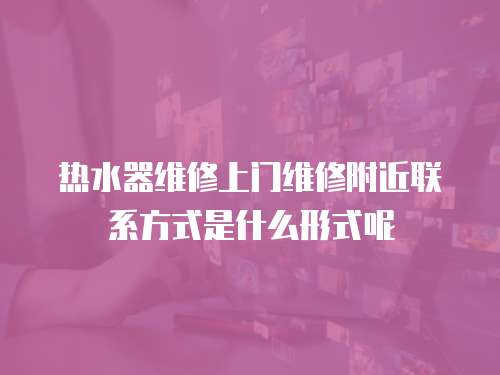 熱水器維修上門維修附近聯系方式是什么形式呢