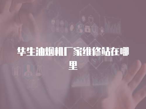 華生油煙機廠家維修站在哪里