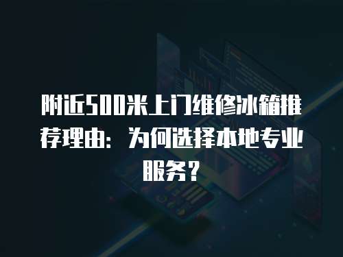 附近500米上門維修冰箱推薦理由：為何選擇本地專業(yè)服務(wù)？
