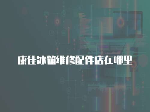 康佳冰箱維修配件店在哪里