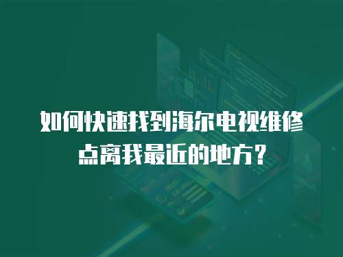 如何快速找到海爾電視維修點離我最近的地方？