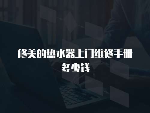 修美的熱水器上門維修手冊多少錢