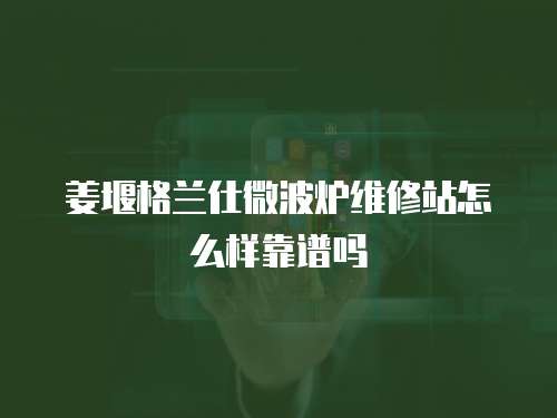 姜堰格蘭仕微波爐維修站怎么樣靠譜嗎