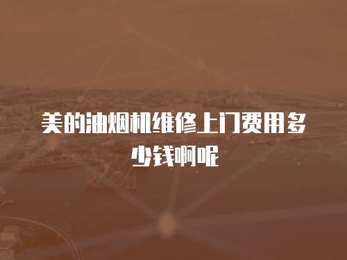 美的油煙機維修上門費用多少錢啊呢