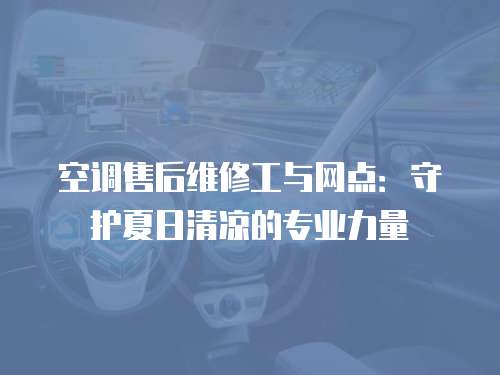 空調售后維修工與網點：守護夏日清涼的專業力量