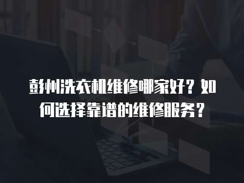 彭州洗衣機維修哪家好？如何選擇靠譜的維修服務？