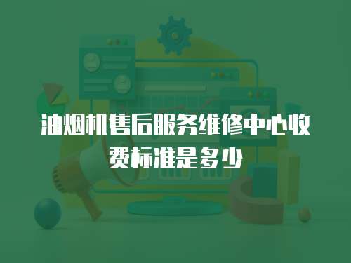 油煙機售后服務維修中心收費標準是多少