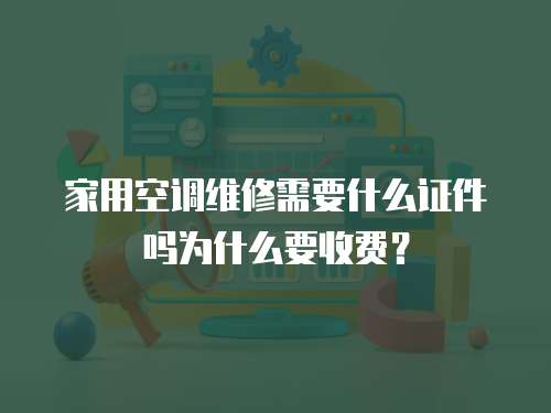家用空調維修需要什么證件嗎為什么要收費？