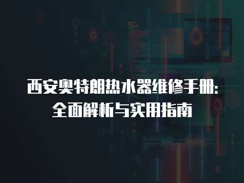 西安奧特朗熱水器維修手冊：全面解析與實用指南