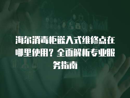 海爾消毒柜嵌入式維修點在哪里使用？全面解析專業服務指南