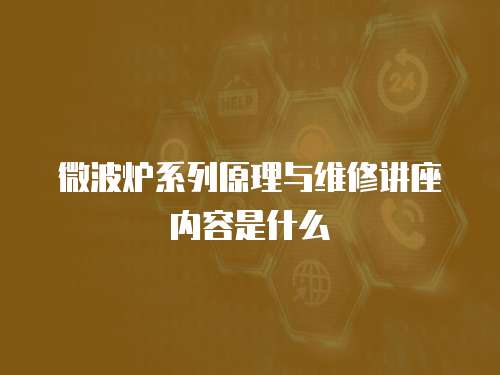 微波爐系列原理與維修講座內(nèi)容是什么