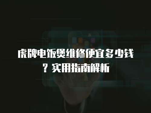 虎牌電飯煲維修便宜多少錢？實用指南解析