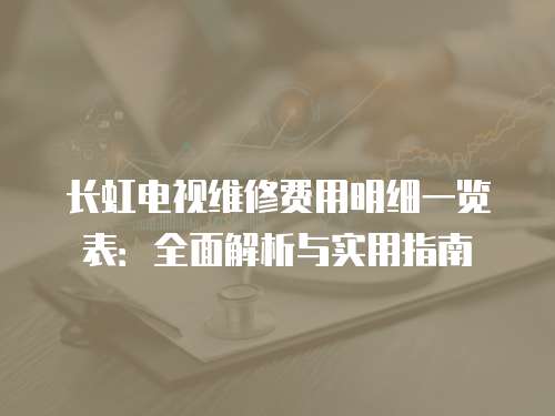 長虹電視維修費用明細一覽表：全面解析與實用指南