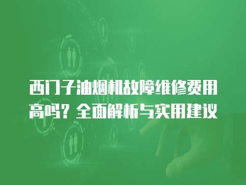西門子油煙機故障維修費用高嗎？全面解析與實用建議