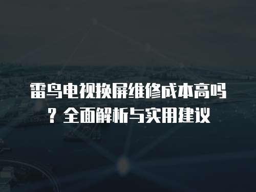 雷鳥電視換屏維修成本高嗎？全面解析與實用建議