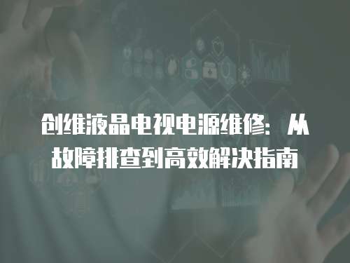 創(chuàng)維液晶電視電源維修：從故障排查到高效解決指南