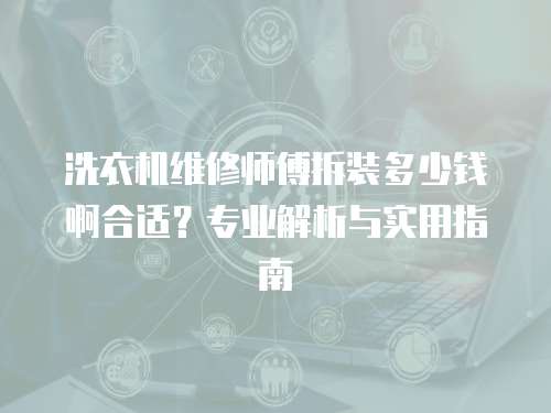 洗衣機維修師傅拆裝多少錢啊合適？專業解析與實用指南