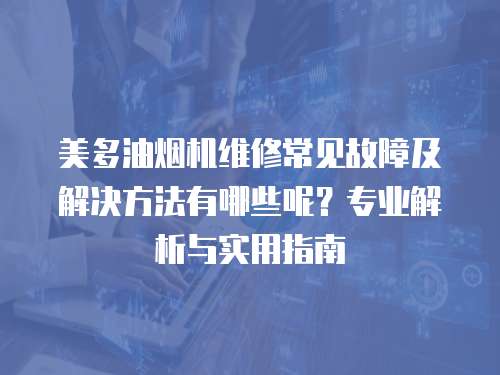 美多油煙機維修常見故障及解決方法有哪些呢？專業解析與實用指南