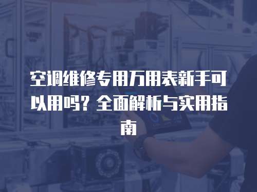 空調維修專用萬用表新手可以用嗎？全面解析與實用指南